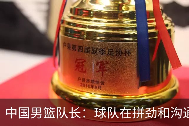 中国男篮队长：球队在拼劲和沟通上出现了问题